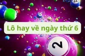 Lô hay về thứ 6 – Các con lô hay về thứ 6 chuẩn nhất